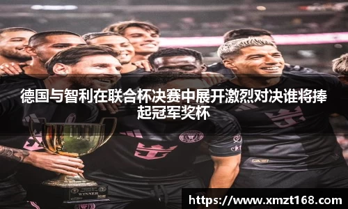 德国与智利在联合杯决赛中展开激烈对决谁将捧起冠军奖杯