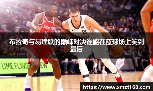 布拉奇与易建联的巅峰对决谁能在篮球场上笑到最后