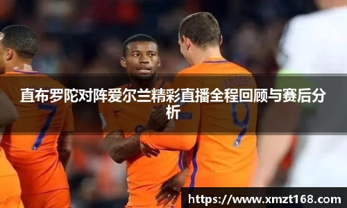 直布罗陀对阵爱尔兰精彩直播全程回顾与赛后分析