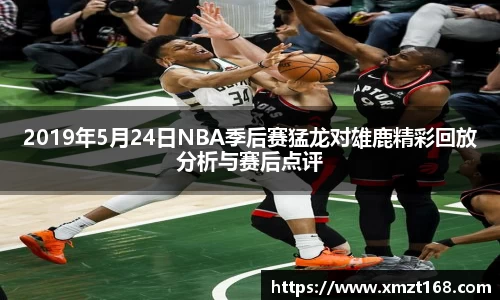 2019年5月24日NBA季后赛猛龙对雄鹿精彩回放分析与赛后点评