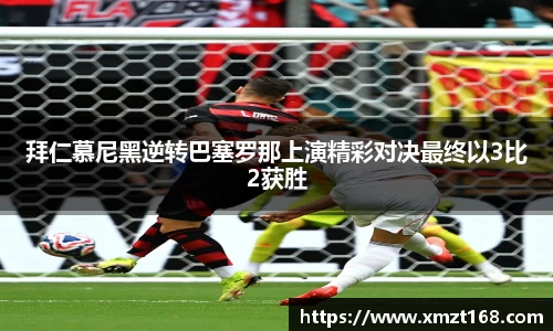 拜仁慕尼黑逆转巴塞罗那上演精彩对决最终以3比2获胜
