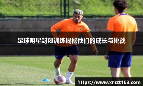 足球明星封闭训练揭秘他们的成长与挑战