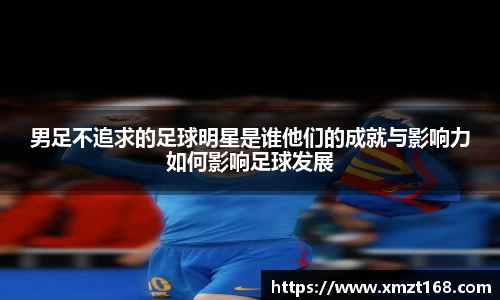 男足不追求的足球明星是谁他们的成就与影响力如何影响足球发展