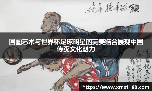 国画艺术与世界杯足球明星的完美结合展现中国传统文化魅力