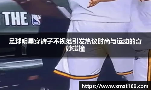 足球明星穿裤子不规范引发热议时尚与运动的奇妙碰撞